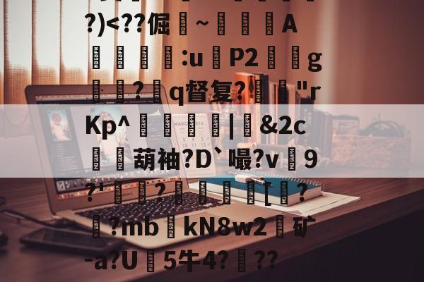 九游体育官网入口-关于?9豣??Y厤棯鞣???>%恀)??d檒